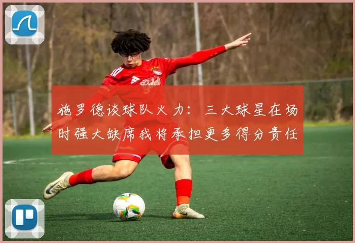 施罗德谈球队火力：三大球星在场时强大缺席我将承担更多得分责任