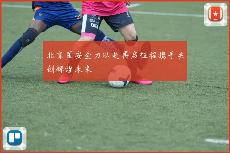 北京国安全力以赴再启征程携手共创辉煌未来