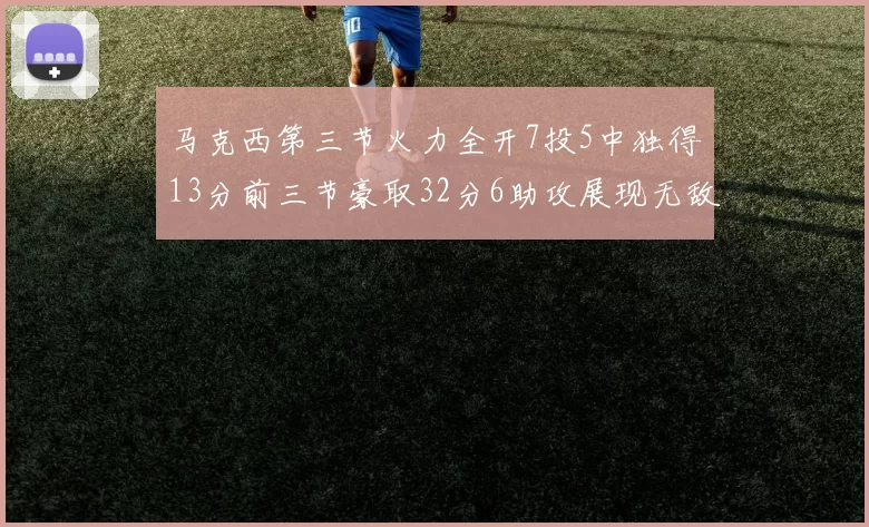 马克西第三节火力全开7投5中独得13分前三节豪取32分6助攻展现无敌续航