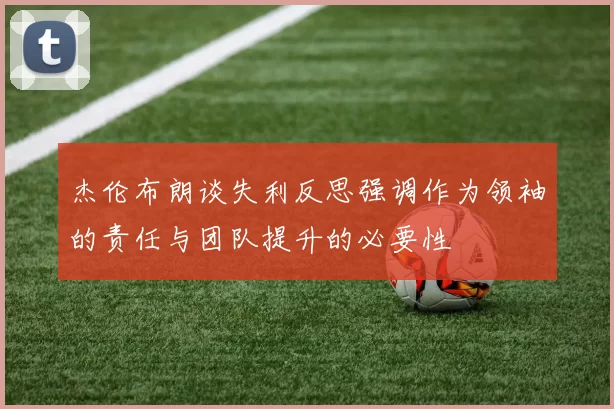 杰伦布朗谈失利反思强调作为领袖的责任与团队提升的必要性