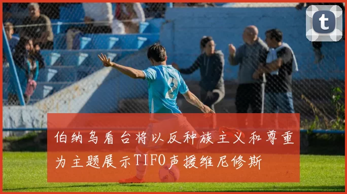 伯纳乌看台将以反种族主义和尊重为主题展示TIFO声援维尼修斯