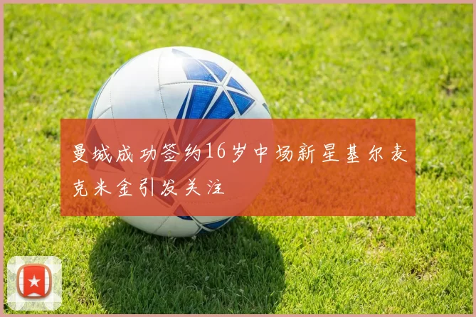 曼城成功签约16岁中场新星基尔麦克米金引发关注