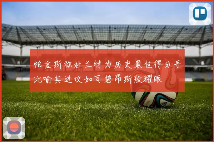 帕金斯称杜兰特为历史最佳得分手比喻其进攻如同碧昂斯般耀眼