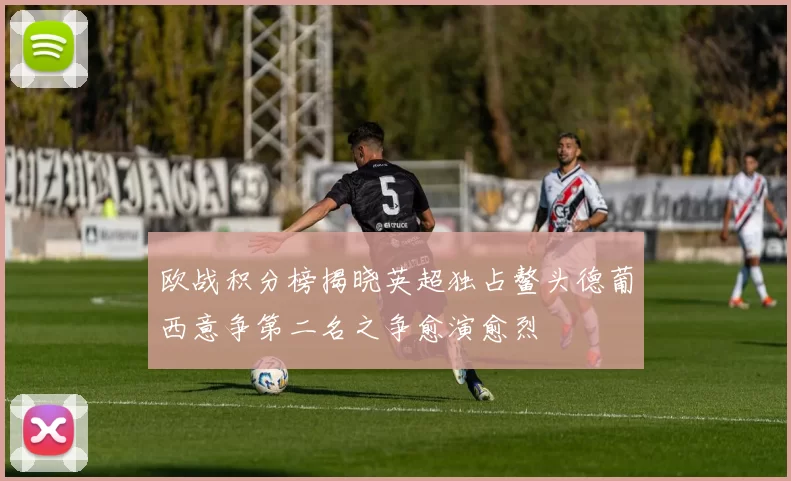 欧战积分榜揭晓英超独占鳌头德葡西意争第二名之争愈演愈烈