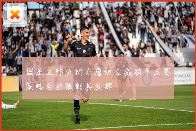 国王主帅分析东詹组合威胁季后赛策略或将限制其发挥
