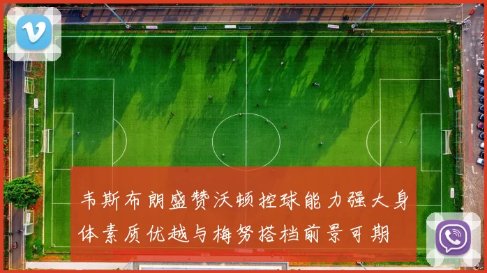 韦斯布朗盛赞沃顿控球能力强大身体素质优越与梅努搭档前景可期