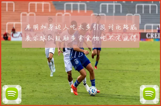 库明加身边人吃太多引发讨论路威表示球队鼓励多拿食物吃不完就得扔掉