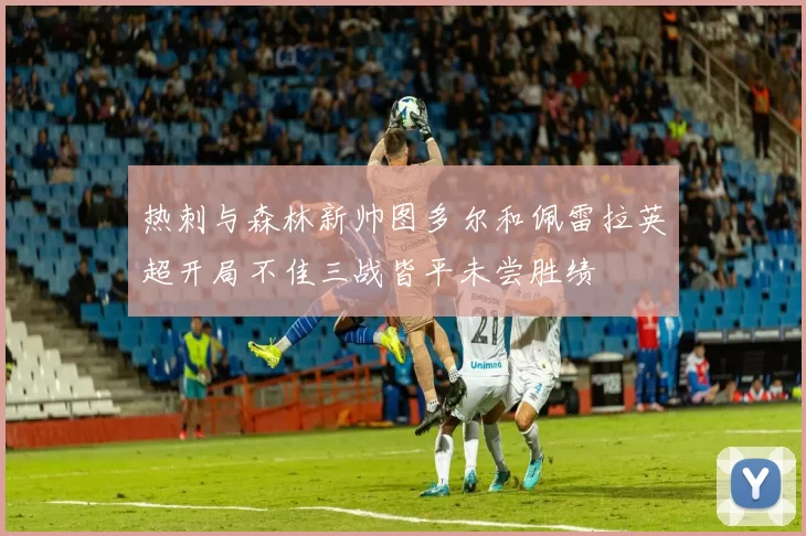 热刺与森林新帅图多尔和佩雷拉英超开局不佳三战皆平未尝胜绩