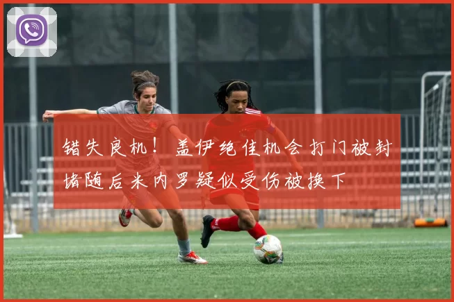 错失良机！盖伊绝佳机会打门被封堵随后米内罗疑似受伤被换下