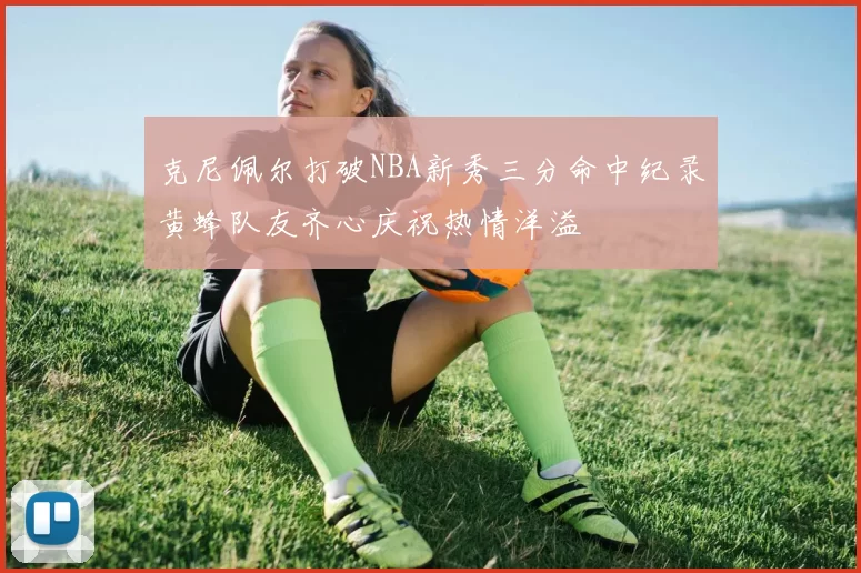 克尼佩尔打破NBA新秀三分命中纪录黄蜂队友齐心庆祝热情洋溢