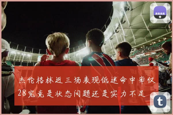杰伦格林近三场表现低迷命中率仅28究竟是状态问题还是实力不足