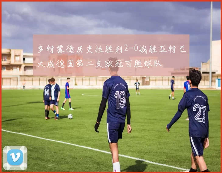 多特蒙德历史性胜利2-0战胜亚特兰大成德国第二支欧冠百胜球队