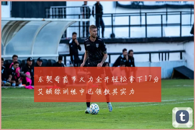 东契奇首节火力全开轻松拿下17分艾顿称训练中已领教其实力