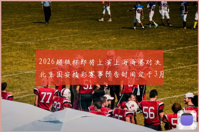 2026超级杯即将上演上海海港对决北京国安精彩赛事预告时间定于3月1日下午15点30分